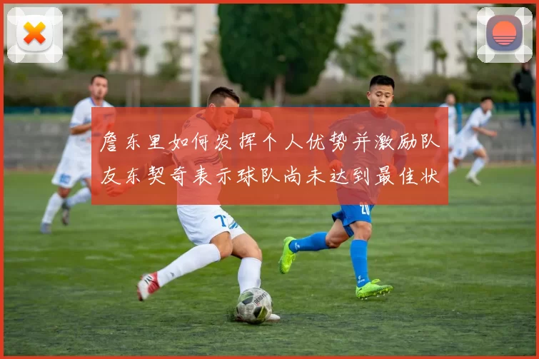 詹东里如何发挥个人优势并激励队友东契奇表示球队尚未达到最佳状态