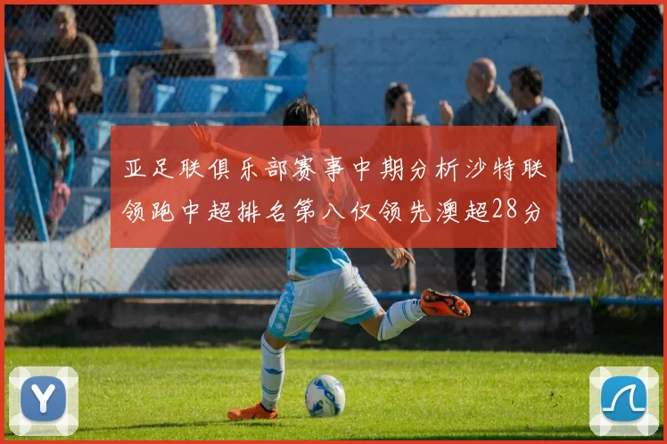 亚足联俱乐部赛事中期分析沙特联领跑中超排名第八仅领先澳超28分