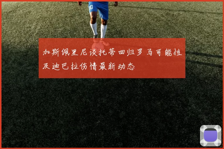 加斯佩里尼谈托蒂回归罗马可能性及迪巴拉伤情最新动态