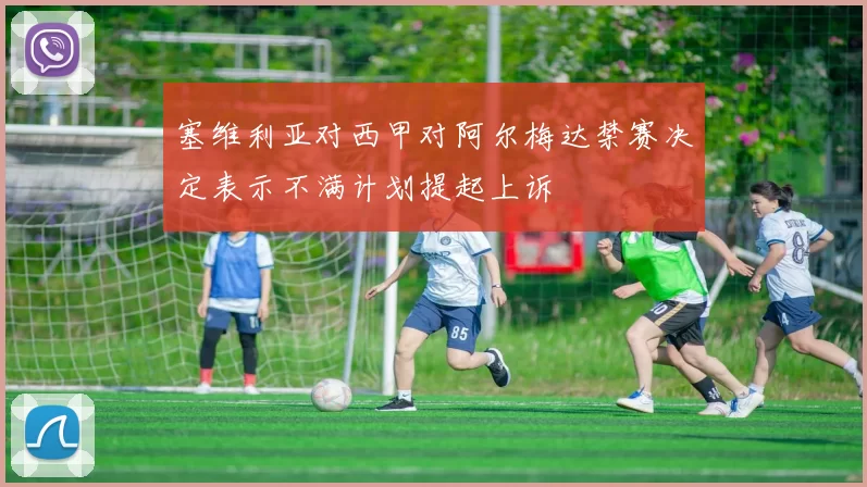 塞维利亚对西甲对阿尔梅达禁赛决定表示不满计划提起上诉