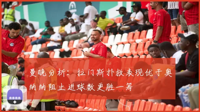 曼晚分析：拉门斯扑救表现优于奥纳纳阻止进球数更胜一筹