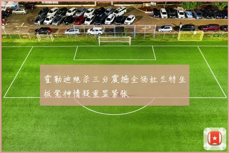 霍勒迪绝杀三分震撼全场杜兰特坐板凳神情凝重显紧张