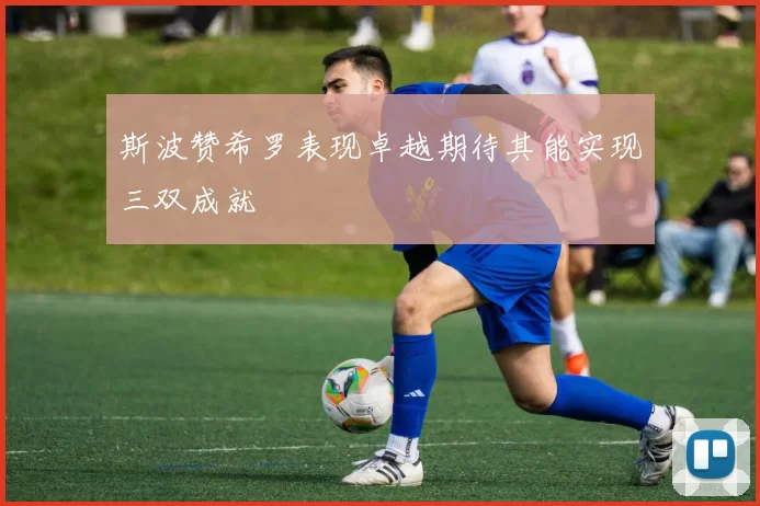 斯波赞希罗表现卓越期待其能实现三双成就
