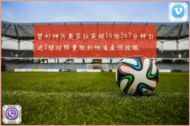 替补神兵奥苏拉英超16场267分钟打进2球对阵曼联利物浦表现抢眼
