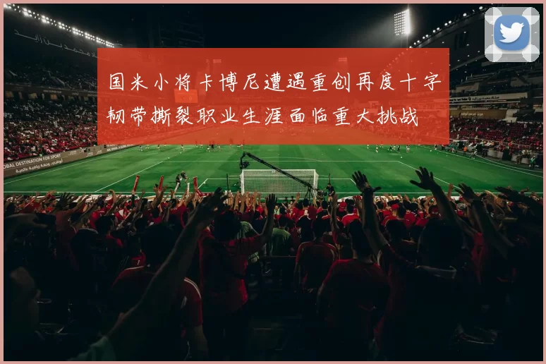 国米小将卡博尼遭遇重创再度十字韧带撕裂职业生涯面临重大挑战