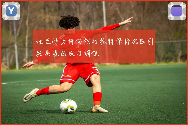 杜兰特为何突然对推特保持沉默引发美媒热议与调侃