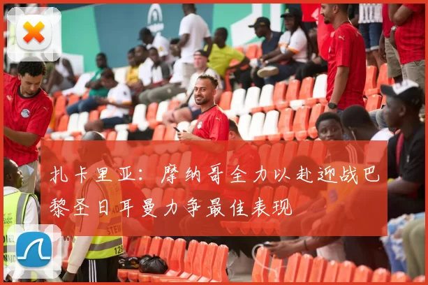 扎卡里亚：摩纳哥全力以赴迎战巴黎圣日耳曼力争最佳表现