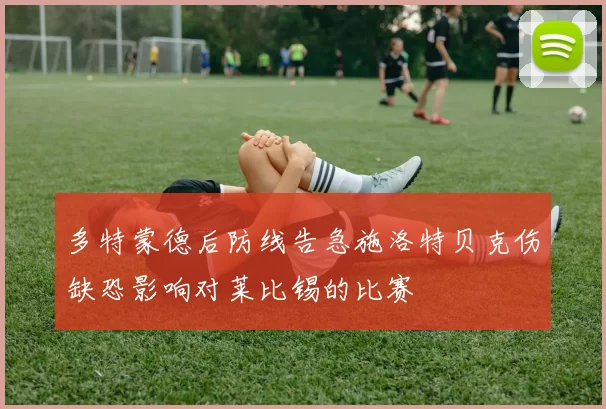 多特蒙德后防线告急施洛特贝克伤缺恐影响对莱比锡的比赛