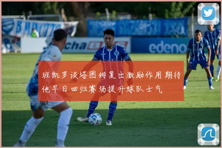 班凯罗谈塔图姆复出激励作用期待他早日回归赛场提升球队士气