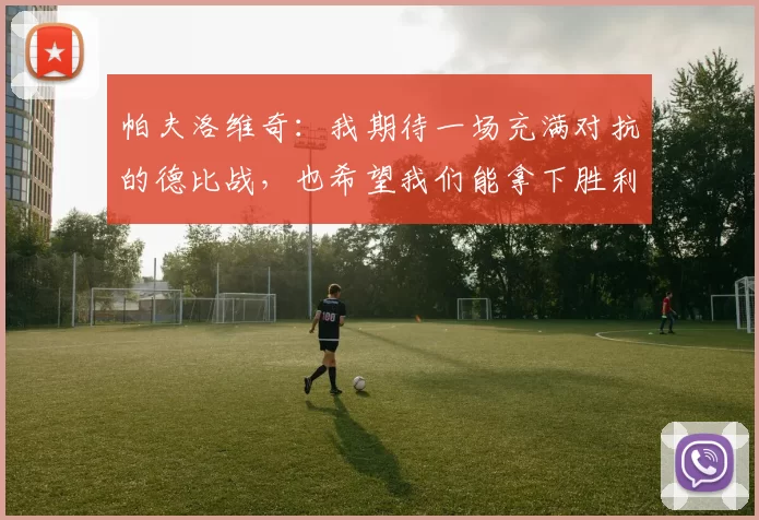 帕夫洛维奇：我期待一场充满对抗的德比战，也希望我们能拿下胜利